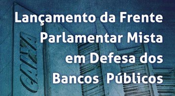 Frente em Defesa dos Bancos Públicos será lançada no Congresso Nacional