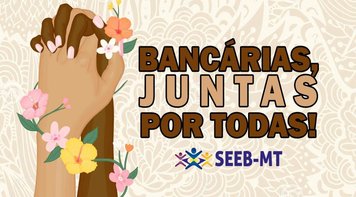 Para além do Dia Internacional da Mulher - Seeb/MT lança a "Campanha Bancárias, Juntas por todas!" 
